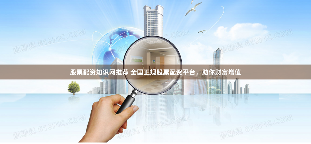 股票配资知识网推荐 全国正规股票配资平台，助你财富增值