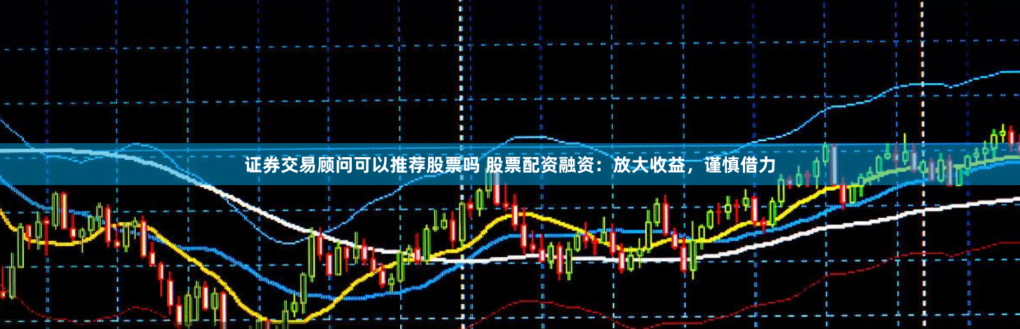 证券交易顾问可以推荐股票吗 股票配资融资：放大收益，谨慎借力