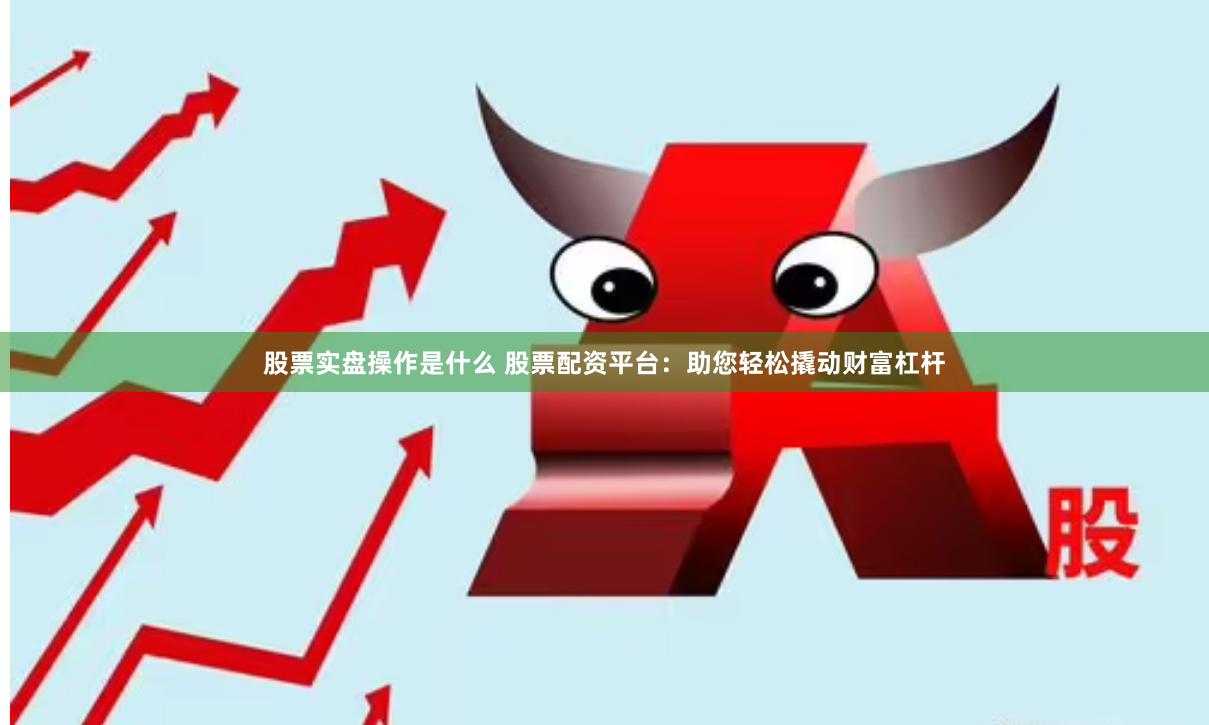 股票实盘操作是什么 股票配资平台：助您轻松撬动财富杠杆