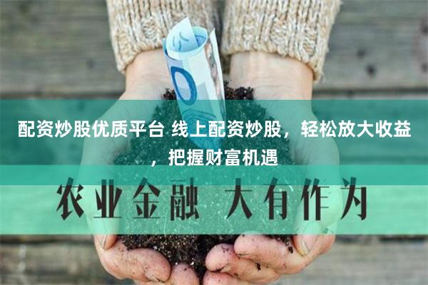 配资炒股优质平台 线上配资炒股，轻松放大收益，把握财富机遇