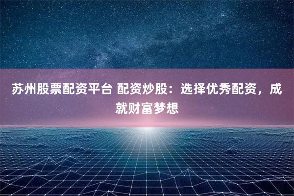苏州股票配资平台 配资炒股：选择优秀配资，成就财富梦想