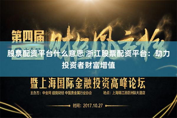 股票配资平台什么意思 浙江股票配资平台：助力投资者财富增值