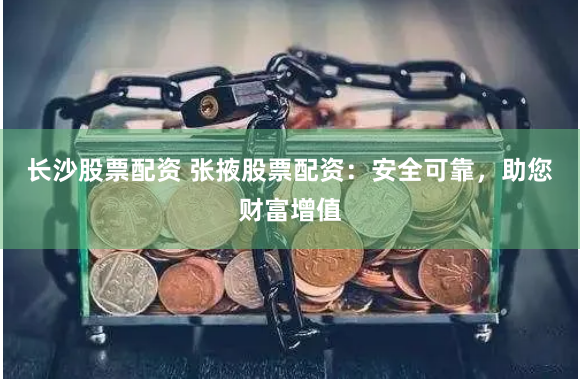长沙股票配资 张掖股票配资：安全可靠，助您财富增值