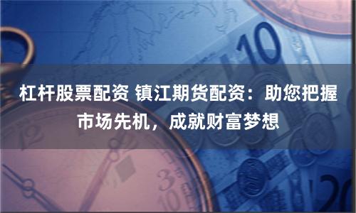 杠杆股票配资 镇江期货配资：助您把握市场先机，成就财富梦想