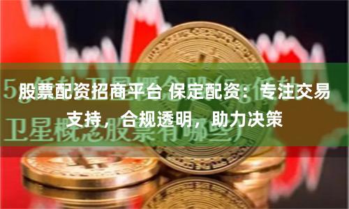 股票配资招商平台 保定配资：专注交易支持，合规透明，助力决策