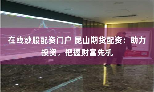 在线炒股配资门户 昆山期货配资：助力投资，把握财富先机