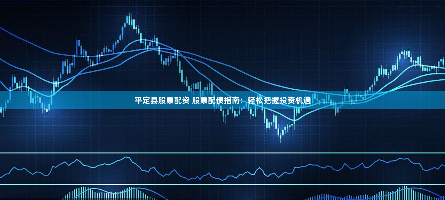 平定县股票配资 股票配债指南：轻松把握投资机遇