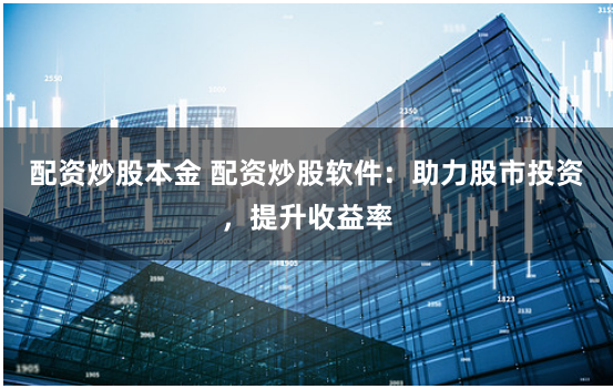 配资炒股本金 配资炒股软件：助力股市投资，提升收益率