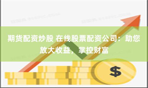 期货配资炒股 在线股票配资公司：助您放大收益，掌控财富