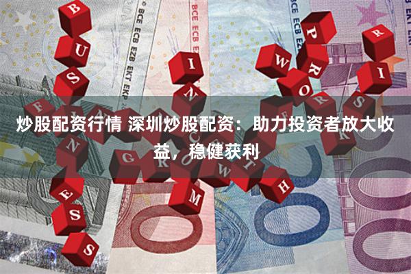 炒股配资行情 深圳炒股配资：助力投资者放大收益，稳健获利