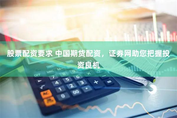 股票配资要求 中国期货配资，证券网助您把握投资良机