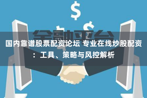 国内靠谱股票配资论坛 专业在线炒股配资：工具、策略与风控解析