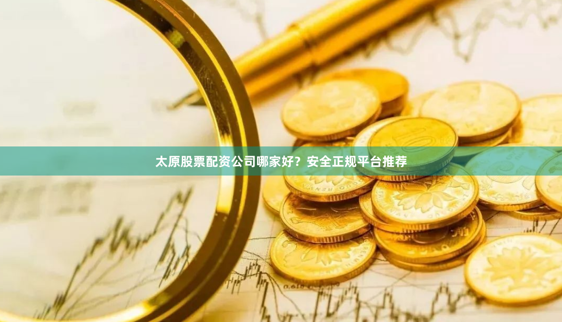 太原股票配资公司哪家好？安全正规平台推荐