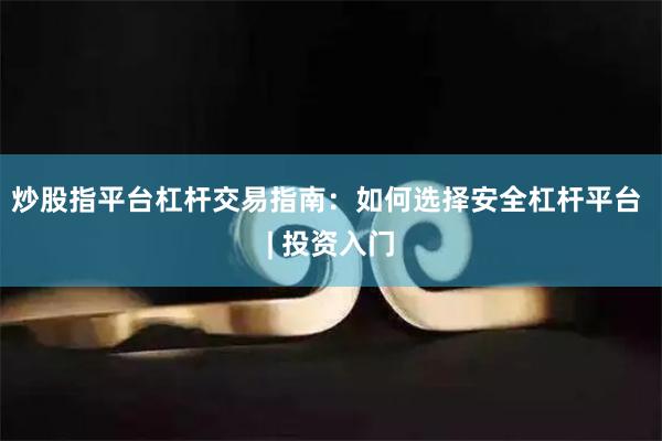 炒股指平台杠杆交易指南：如何选择安全杠杆平台 | 投资入门