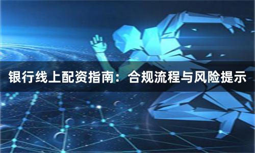 银行线上配资指南：合规流程与风险提示