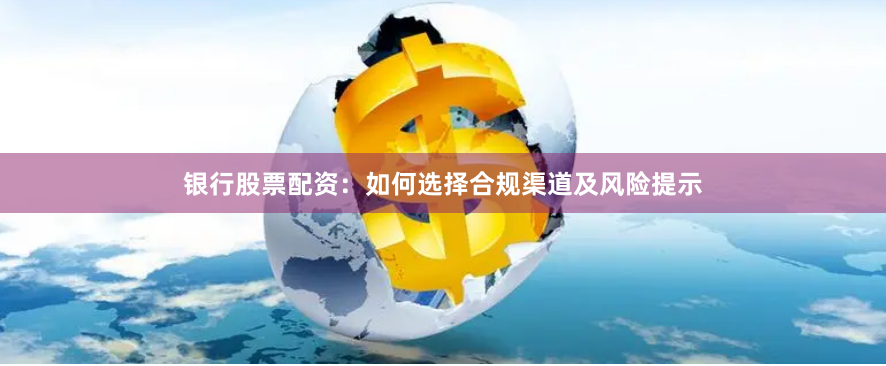 银行股票配资：如何选择合规渠道及风险提示