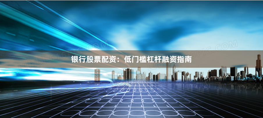 银行股票配资：低门槛杠杆融资指南