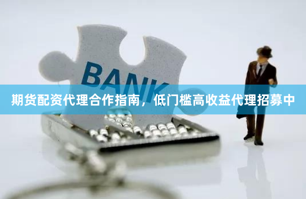 期货配资代理合作指南，低门槛高收益代理招募中