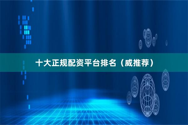 十大正规配资平台排名（威推荐）