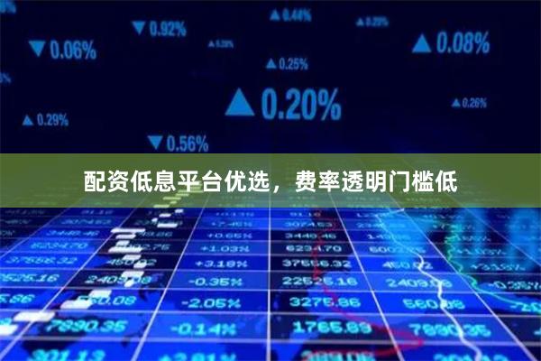 配资低息平台优选，费率透明门槛低