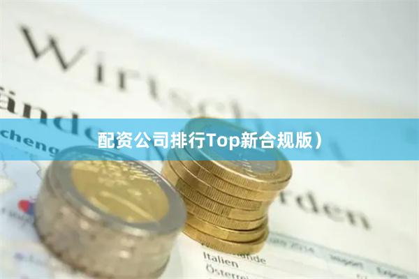 配资公司排行Top新合规版）