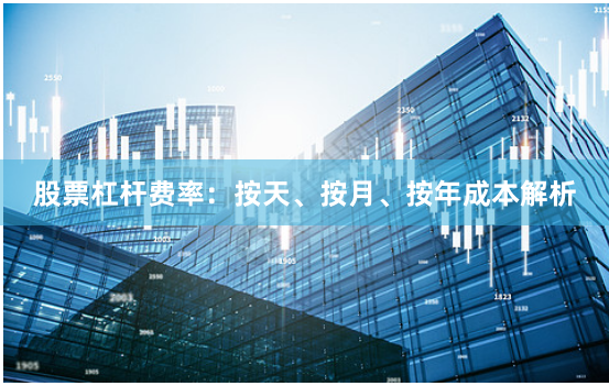 股票杠杆费率：按天、按月、按年成本解析