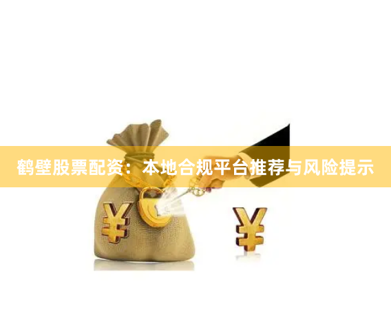 鹤壁股票配资：本地合规平台推荐与风险提示