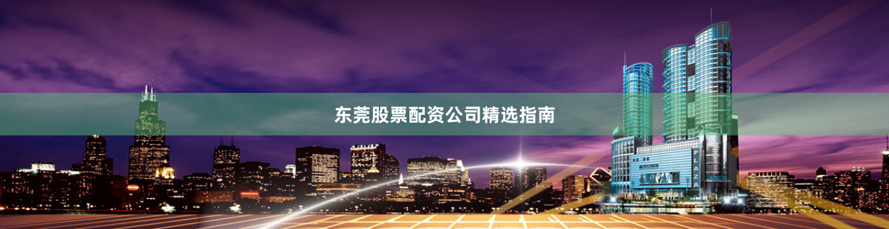 东莞股票配资公司精选指南