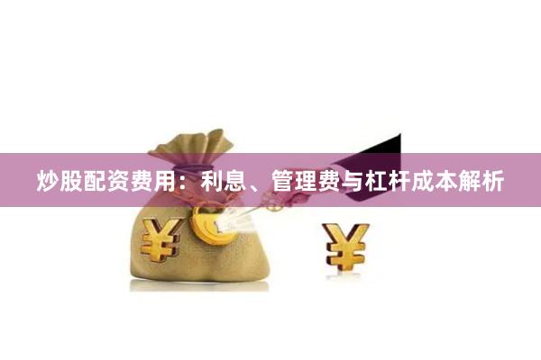 炒股配资费用：利息、管理费与杠杆成本解析