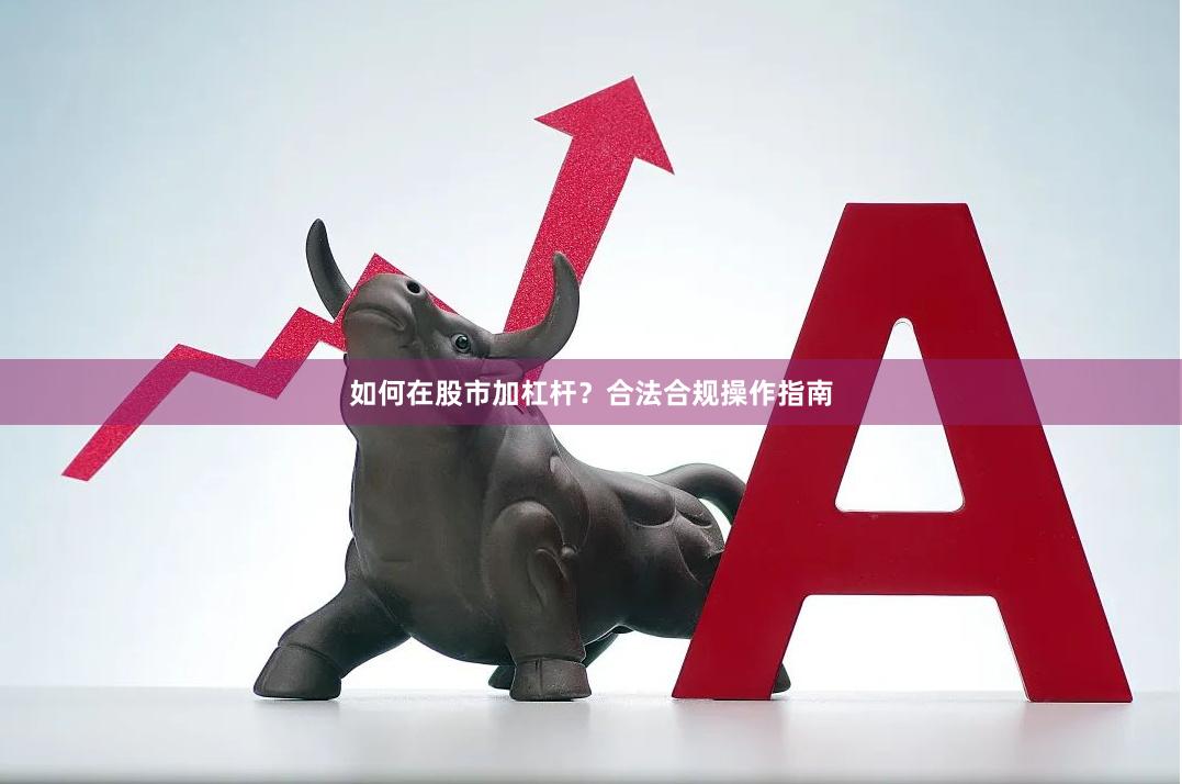 如何在股市加杠杆？合法合规操作指南