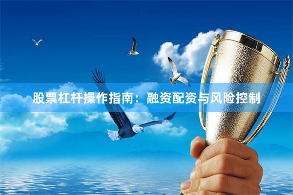 股票杠杆操作指南：融资配资与风险控制