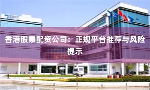 香港股票配资公司：正规平台推荐与风险提示