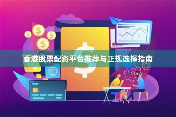 香港股票配资平台推荐与正规选择指南